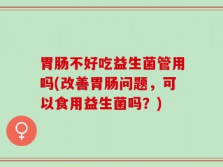 胃肠不好吃益生菌管用吗(改善胃肠问题，可以食用益生菌吗？)