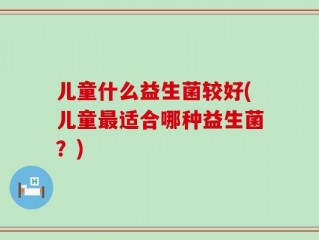 儿童什么益生菌较好(儿童最适合哪种益生菌？)