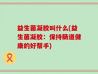 益生菌凝胶叫什么(益生菌凝胶：保持肠道健康的好帮手)