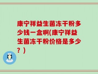 康宁祥益生菌冻干粉多少钱一盒啊(康宁祥益生菌冻干粉价格是多少？)