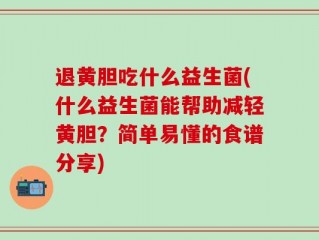 退黄胆吃什么益生菌(什么益生菌能帮助减轻黄胆？简单易懂的食谱分享)
