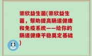 崇欣益生菌(崇欣益生菌，帮助提高肠道健康和免疫系统——给你的肠道健康平稳奠定基础)