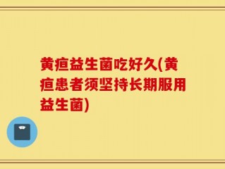 黄疸益生菌吃好久(黄疸患者须坚持长期服用益生菌)