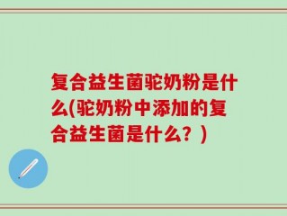 复合益生菌驼奶粉是什么(驼奶粉中添加的复合益生菌是什么？)