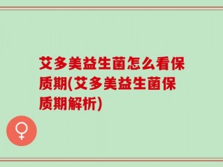 艾多美益生菌怎么看保质期(艾多美益生菌保质期解析)