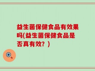 益生菌保健食品有效果吗(益生菌保健食品是否真有效？)