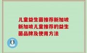 儿童益生菌推荐新加坡新加坡儿童推荐的益生菌品牌及使用方法