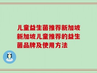 儿童益生菌推荐新加坡新加坡儿童推荐的益生菌品牌及使用方法