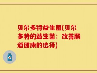贝尔多特益生菌(贝尔多特的益生菌：改善肠道健康的选择)