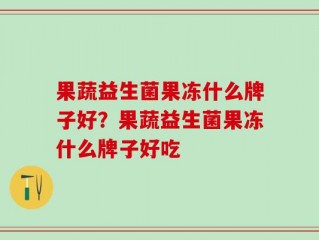 果蔬益生菌果冻什么牌子好？果蔬益生菌果冻什么牌子好吃