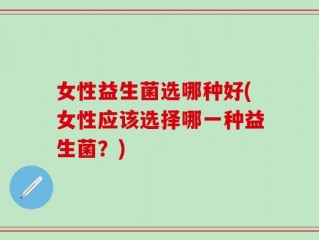 女性益生菌选哪种好(女性应该选择哪一种益生菌？)