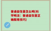 普通益生菌怎么喝(科学喝法：普通益生菌正确服用技巧)