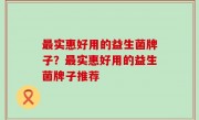 最实惠好用的益生菌牌子？最实惠好用的益生菌牌子推荐