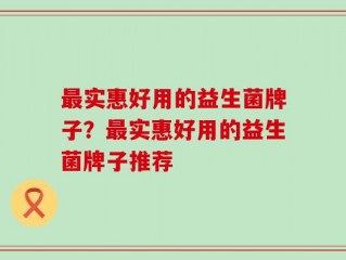最实惠好用的益生菌牌子？最实惠好用的益生菌牌子推荐