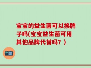 宝宝的益生菌可以换牌子吗(宝宝益生菌可用其他品牌代替吗？)