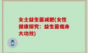 女士益生菌减肥(女性健康探究：益生菌瘦身大功效)