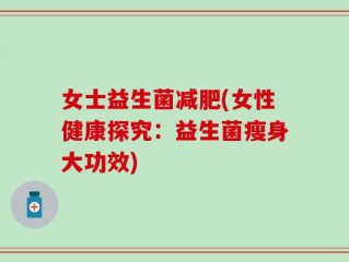 女士益生菌减肥(女性健康探究：益生菌瘦身大功效)