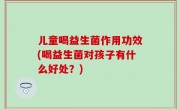 儿童喝益生菌作用功效(喝益生菌对孩子有什么好处？)