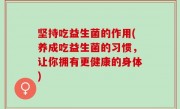 坚持吃益生菌的作用(养成吃益生菌的习惯，让你拥有更健康的身体)