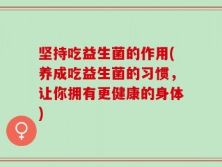 坚持吃益生菌的作用(养成吃益生菌的习惯，让你拥有更健康的身体)