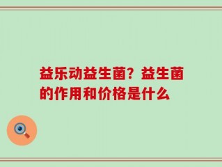 益乐动益生菌？益生菌的作用和价格是什么