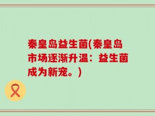秦皇岛益生菌(秦皇岛市场逐渐升温：益生菌成为新宠。)