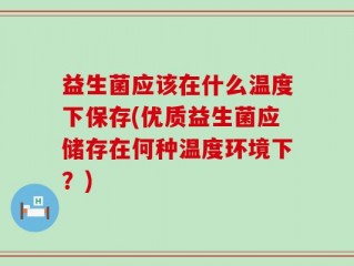 益生菌应该在什么温度下保存(优质益生菌应储存在何种温度环境下？)