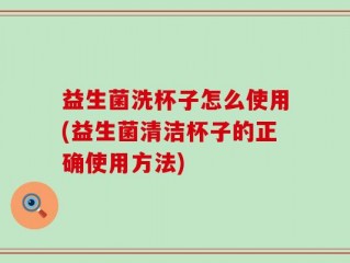 益生菌洗杯子怎么使用(益生菌清洁杯子的正确使用方法)