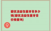 碧优洁益生菌牙膏多少钱(碧优洁益生菌牙膏价格查询)