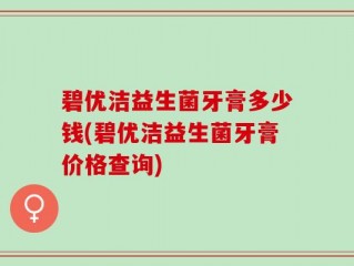 碧优洁益生菌牙膏多少钱(碧优洁益生菌牙膏价格查询)