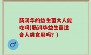 肠润华的益生菌大人能吃吗(肠润华益生菌适合人类食用吗？)