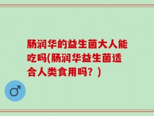 肠润华的益生菌大人能吃吗(肠润华益生菌适合人类食用吗？)