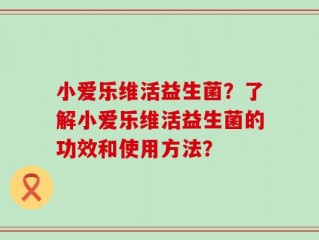 小爱乐维活益生菌？了解小爱乐维活益生菌的功效和使用方法？