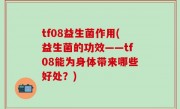 tf08益生菌作用(益生菌的功效——tf08能为身体带来哪些好处？)
