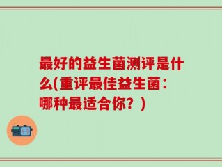 最好的益生菌测评是什么(重评最佳益生菌：哪种最适合你？)