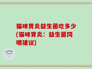 猫咪胃炎益生菌吃多少(猫咪胃炎：益生菌饲喂建议)