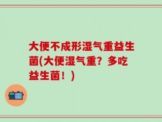 大便不成形湿气重益生菌(大便湿气重？多吃益生菌！)