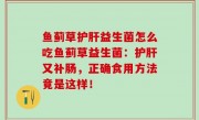 鱼蓟草护肝益生菌怎么吃鱼蓟草益生菌：护肝又补肠，正确食用方法竟是这样！