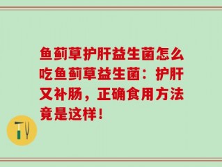鱼蓟草护肝益生菌怎么吃鱼蓟草益生菌：护肝又补肠，正确食用方法竟是这样！