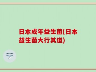 日本成年益生菌(日本益生菌大行其道)