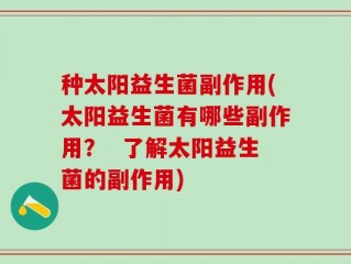 种太阳益生菌副作用(太阳益生菌有哪些副作用？  了解太阳益生菌的副作用)
