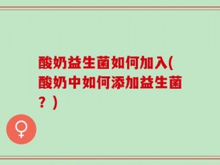 酸奶益生菌如何加入(酸奶中如何添加益生菌？)
