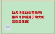 幼犬活性益生菌推荐(推荐几种适用于幼犬的活性益生菌)