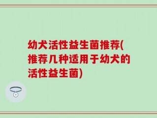 幼犬活性益生菌推荐(推荐几种适用于幼犬的活性益生菌)