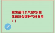 益生菌什么气候吃(益生菌适合哪种气候食用？)