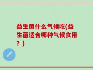 益生菌什么气候吃(益生菌适合哪种气候食用？)