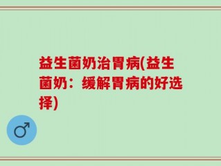 益生菌奶治胃病(益生菌奶：缓解胃病的好选择)