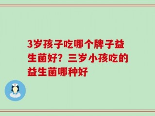 3岁孩子吃哪个牌子益生菌好？三岁小孩吃的益生菌哪种好