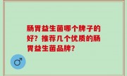 肠胃益生菌哪个牌子的好？推荐几个优质的肠胃益生菌品牌？