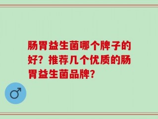 肠胃益生菌哪个牌子的好？推荐几个优质的肠胃益生菌品牌？